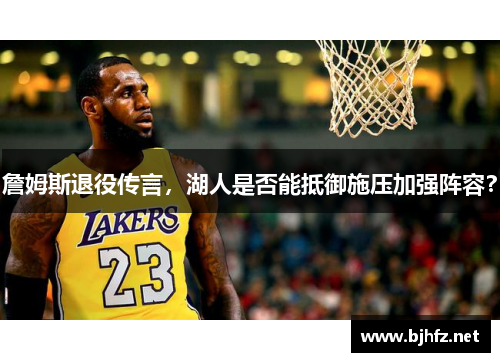 詹姆斯退役传言，湖人是否能抵御施压加强阵容？