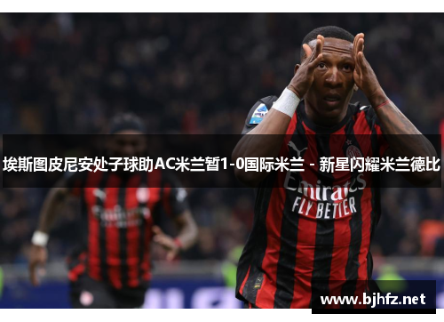 埃斯图皮尼安处子球助AC米兰暂1-0国际米兰 - 新星闪耀米兰德比